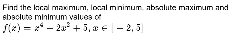 Find the local maximum, local minimum, absolute maximum and absolute minimum values of f(x)=x^4-2x^2+5, x in [-2,5]