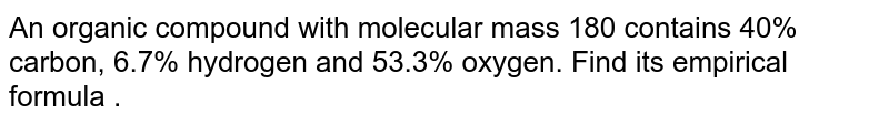 An organic compound with molecular  mass 180 contains 40% carbon, 6.7% hydrogen and 53.3% oxygen. Find its empirical  formula .