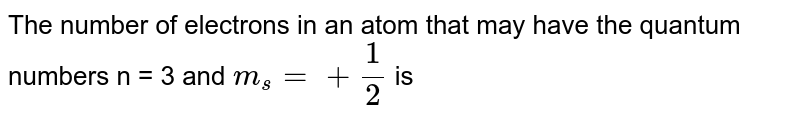 The number of electrons in an atom that may have the quantum numbers n = 3 and m_(s) = + (1)/(2) is
