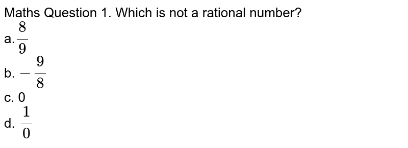 Maths Question 1. Which is not a rational number? a. 8/9 b. -9/8 c. 0 d. 1/0