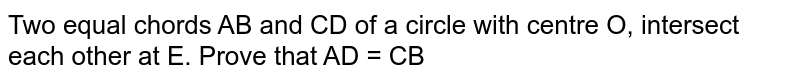 Two equal chords AB and CD of a circle with centre O, intersect each other at E. Prove that AD = CB