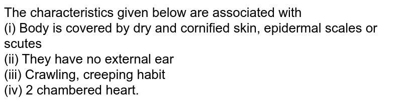 The characteristics given below are associated with (i) Body is covered by dry and cornified skin, epidermal scales or scutes (ii) They have no external ear (iii) Crawling, creeping habit (iv) 2 chambered heart.