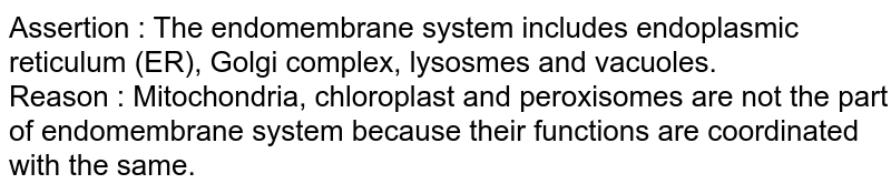 Assertion : The endomembrane system includes endoplasmic reticulum (ER), Golgi complex, lysosmes and vacuoles. Reason : Mitochondria, chloroplast and peroxisomes are not the part of endomembrane system because their functions are coordinated with the same.