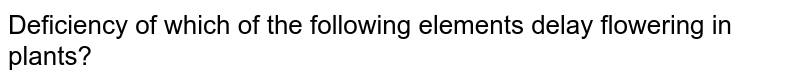 Deficiency of which of the following elements delay flowering in plants?