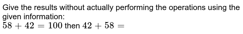 Give the results without actually performing the operations using the given information: 58+42=100 then 42+58=