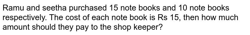 Ramu and seetha purchased 15 note books and 10 note books respectively. The cost of each note book is Rs 15, then how much amount should they pay to the shop keeper?
