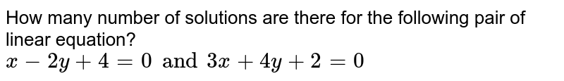 How many number of solutions are there for the following pair of linear equation? x - 2y + 4 = 0 and 3x + 4y + 2 = 0