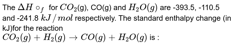 The DeltaH@_f for CO_2 (g), CO(g) and H_2O(g) are -393.5, -110.5 and -241.8 kJ//mol respectively. The standard enthalpy change (in kJ)for the reaction CO_2(g)+H_2(g) to CO (g) + H_2O(g) is :