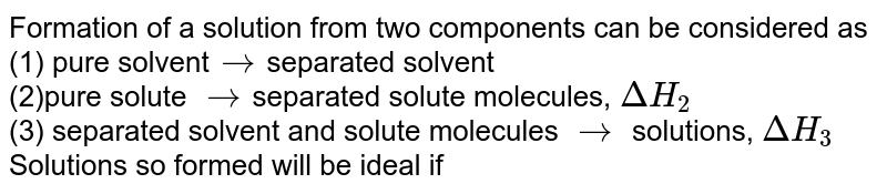 Formation of a solution from two components can be considered as (1) pure solvent rarr separated solvent (2)pure solute rarr separated solute molecules, DeltaH_2 (3) separated solvent and solute molecules rarr solutions, DeltaH_3 Solutions so formed will be ideal if