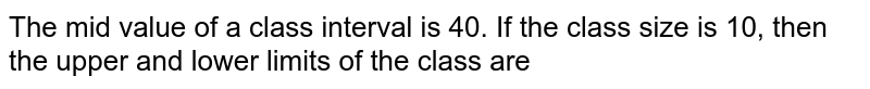 The mid value of a class interval is 40. If the class size is 10, then the upper and lower limits of the class are