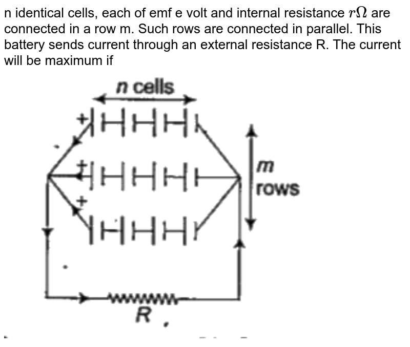 n identical cells, each of emf e volt and internal resistance `r Omega` are connected in a row m. Such rows are connected in parallel. This battery sends current through an external resistance R. The current will be maximum if <br> <img src="https://doubtnut-static.s.llnwi.net/static/physics_images/ARH_BHR_PTECH_BCECE_21_PHY_C16_E01_033_Q01.png" width="80%">