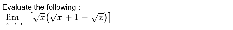 Evaluate the following : <br> `lim_(x rarroo)[sqrtx(sqrt(x+1)-sqrtx)]`