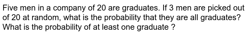 Five men in a company of 20 are graduates. If 3 men are picked out of 20 at random, what is the probability that they are all graduates? What is the probability of at least one graduate ?