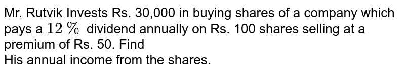 Mr. Rutvik Invests Rs. 30,000 in buying shares of a company which pays a 12% dividend annually on Rs. 100 shares selling at a premium of Rs. 50. Find His annual income from the shares.