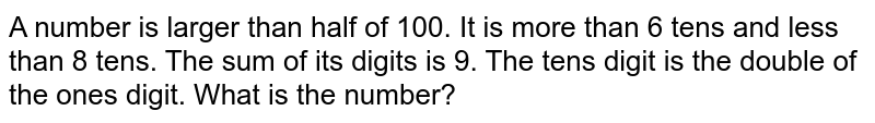 A number is larger than half of 100. It is more than 6 tens and less than 8 tens. The sum of its digits is 9. The tens digit is the double of the ones digit. What is the number?
