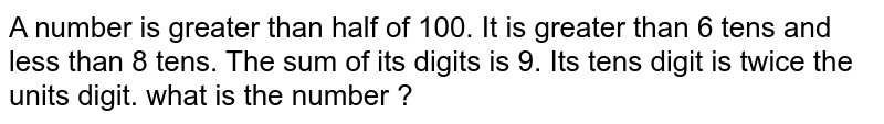 A number is greater than half of 100. It is greater than 6 tens and less than 8 tens. The sum of its digits is 9. Its tens digit is twice the units digit. what is the number ?