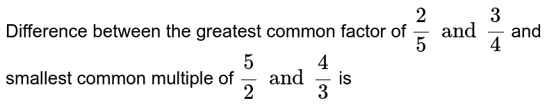Difference between the greatest common factor of (2)/(5) and (3)/(4) and smallest common multiple of (5)/(2) and (4)/(3) is