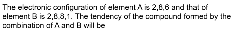 The electronic configuration of element A is 2, 8, 6 and that of element B is 28 8 1. The nature of compounds formed by the combination of A and B will be