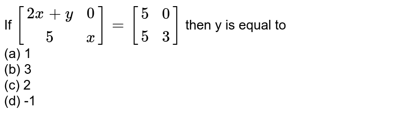 If [(2x+y,0),(5,x)] = [(5,0),(5,3)] then y is equal to (a) 1 (b) 3 (c) 2 (d) -1