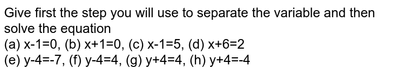 Give first the step you will use to separate the variable and then solve the equation<br> (a) x-1=0, (b) x+1=0, (c) x-1=5, (d) x+6=2 <br> (e) y-4=-7, (f) y-4=4, (g) y+4=4, (h) y+4=-4	