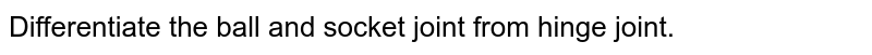Differentiate the ball and socket joint from hinge joint.
