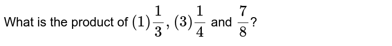 What is the product of (1)1/3,(3)1/4 and 7/8 ?
