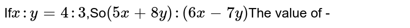 If x:y=4:3 ,So (5x+8y):(6x-7y) The value of -