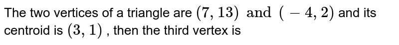 The two vertices of a triangle are `(7,13) and (-4,2)` and it's centroid is `(3,1)` , then the third vertex is 