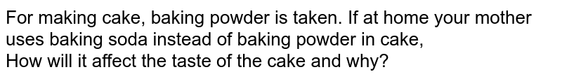 For making cake, baking powder is taken. If at home your mother uses baking soda instead of baking powder in cake, How will it affect the taste of the cake and why?