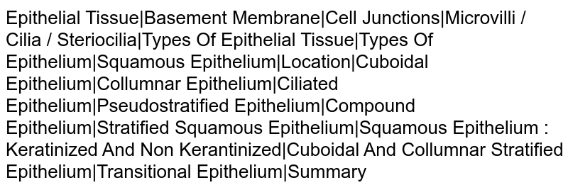 Epithelial Tissue|Basement Membrane|Cell Junctions|Microvilli / Cilia / Steriocilia|Types Of Epithelial Tissue|Types Of Epithelium|Squamous Epithelium|Location|Cuboidal Epithelium|Collumnar Epithelium|Ciliated Epithelium|Pseudostratified Epithelium|Compound Epithelium|Stratified Squamous Epithelium|Squamous Epithelium : Keratinized And Non Kerantinized|Cuboidal And Collumnar Stratified Epithelium|Transitional Epithelium|Summary
