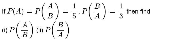 If P(A) = P ((A)/(B)) = (1)/(5), P ((B)/(A)) = (1)/(3) then find (i) P((A)/(B)) (ii) P((B)/(A))