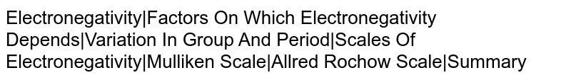 Electronegativity|Factors On Which Electronegativity Depends|Variation In Group And Period|Scales Of Electronegativity|Mulliken Scale|Allred Rochow Scale|Summary