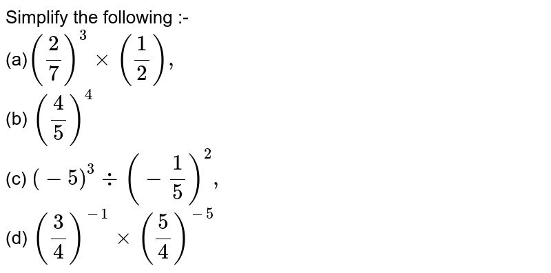 Simplify the following: (a) ((2)/(7))^(3)times((1)/(2))&#39;, (b) ((4)/(5))^(4) (c) (-5)^(3)-:(-(1)/(5))^(2), (d) ((3)/(4))^(-1)times((5)/(4))^(-5)