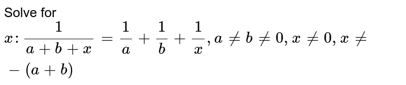 Solve for `x : (1)/(a + b + x) = (1)/(a) + (1)/(b) + (1)/(x) , a ne b ne 0 , x ne 0 , x ne -(a + b)`