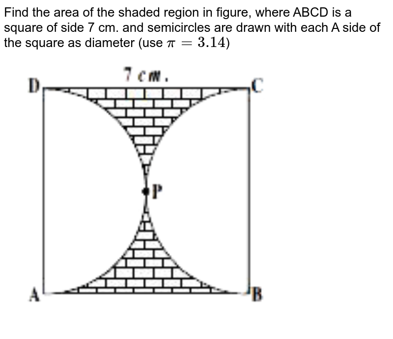Find the area of the shaded region in figure, where ABCD is a square of side 7 cm. and semicircles are drawn with each A side of the square as diameter (use pi = 3.14 )