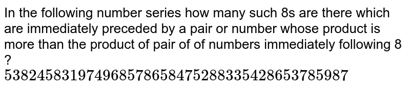 In the following number series how many such 8s are there which are immediately preceded by a pair or number whose product is more than the product of pair of of numbers immediately following 8 ? "5 3 8 2 4 5 8 3 1 9 7 4 9 6 8 5 7 8 6 5 8 4 7 5 2 8 8 3 3 5 4 2 8 6 5 3 7 8 5 9 8 7"