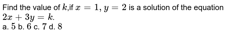 Find the value of k ,if x=1,y=2 is a solution of the equation 2x+3y=k . a. 5 b. 6 c. 7 d. 8