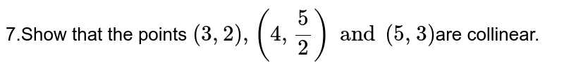  7.Show that the points `(3,2),(4,frac{5}{2}) and (5,3) `are collinear.