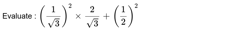 Evaluate : `((1)/(sqrt(3)))^(2)times(2)/(sqrt(3))+((1)/(2))^(2)`