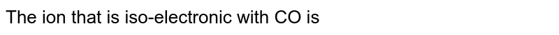The ion that is iso-electronic with CO is