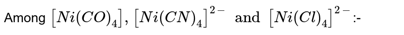 Among [Ni ( CO ) _(4) ] , [Ni (CN) _(4) ]^(2-) and [Ni (Cl) _(4) ]^(2-) :-