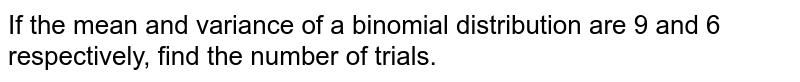 If the mean and variance of a binomial distribution are 9 and 6 respectively, find the number of trials.