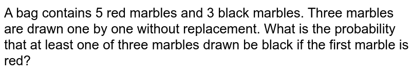 A bag contains 5 red marbles and 3 black marbles. Three marbles are drawn one by one without replacement. What is the probability that at least one of three marbles drawn be black if the first marble is red?