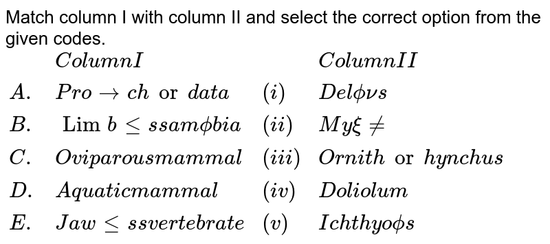 Match column I with column II and select the correct option from the given codes. <br> `{:(,"Column I",,"Column II"),(A.,"Protochordata",(i),"Delphinus"),(B.,"Limbless amphibia",(ii),"Myxine"),(C.,"Oviparous mammal",(iii),"Ornithorhynchus"),(D.,"Aquatic mammal",(iv),"Doliolum"),(E.,"Jawless vertebrate",(v),"Ichthyophis"):}`