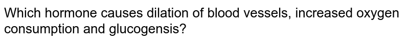 Which hormone causes dilation of blood vessels, increased oxygen consumption and glucogensis?