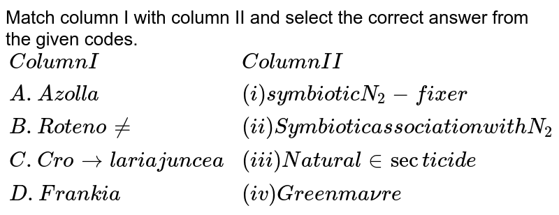 Match column I with column II and select the correct answer from the given codes. {:(Column I,Column II),(A."Azolla",(i)"symbiotic" N_(2)- "fixer"),(B."Rotenone",(ii)"Symbiotic association with" N_(2)-"fixing"),(C."Crotolaria juncea",(iii)"Natural insecticide"),(D."Frankia",(iv)"Green manure"):}