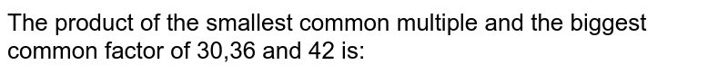 The product of the smallest common multiple and the biggest common factor of 30,36 and 42 is: