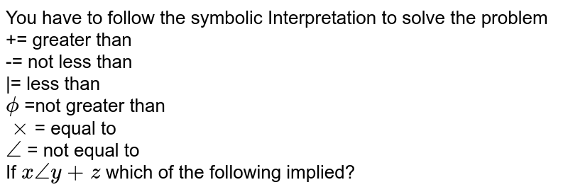 You have to follow the symbolic Interpretation to solve the problem += greater than -= not less than |= less than phi =not greater than xx = equal to angle = not equal to If xangley+z which of the following implied?