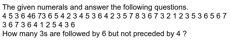 The given numerals and answer the following questions. 4 5 3 6 46 73 6 5 4 2 3 4 5 3 6 4 2 3 5 7 8 3 6 7 3 2 1 2 3 5 3 6 5 6 7 3 6 7 3 6 4 1 2 5 4 3 6 How many 3's are followed by '6' but not preceded by '4' ?