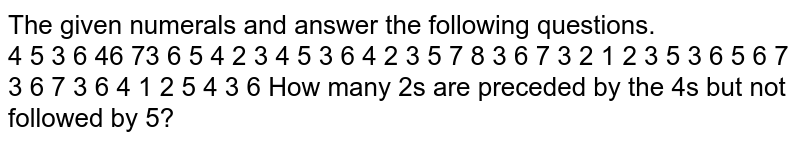 The given numerals and answer the following questions. 4 5 3 6 46 73 6 5 4 2 3 4 5 3 6 4 2 3 5 7 8 3 6 7 3 2 1 2 3 5 3 6 5 6 7 3 6 7 3 6 4 1 2 5 4 3 6 How many 2's are preceded by the 4's but not followed by 5?
